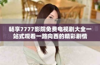 暢享7777影院免費(fèi)電視劇大全一站式觀看一路向西的精彩劇情