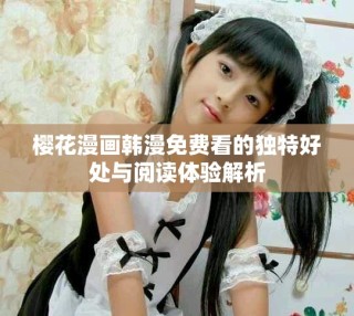 櫻花漫畫韓漫免費(fèi)看的獨(dú)特好處與閱讀體驗(yàn)解析