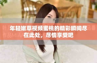 年輕嫩草視頻蜜桃的精彩瞬間盡在此處，盡情享受吧