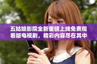 五姑娘影院全新重磅上線免費觀看版電視劇，精彩內容盡在其中