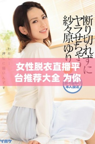 女性脫衣直播平臺推薦大全 為你揭示多款熱門直播應(yīng)用選擇