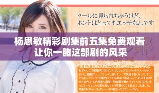 楊思敏精彩劇集前五集免費(fèi)觀看 讓你一睹這部劇的風(fēng)采