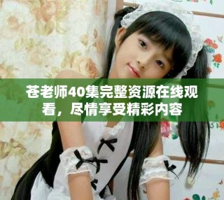 蒼老師40集完整資源在線觀看，盡情享受精彩內容