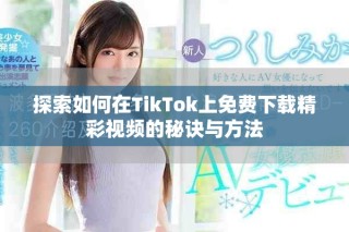 探索如何在TikTok上免費下載精彩視頻的秘訣與方法