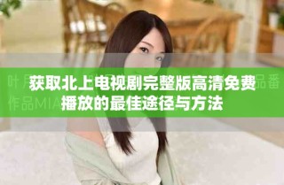 獲取北上電視劇完整版高清免費播放的最佳途徑與方法