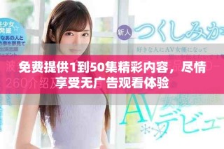 免費提供1到50集精彩內容，盡情享受無廣告觀看體驗