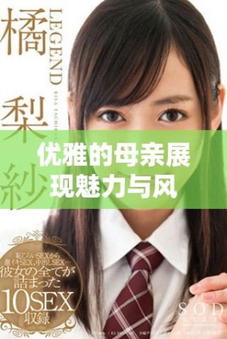 優(yōu)雅的母親展現(xiàn)魅力與風(fēng)采引人關(guān)注的故事與生活分享