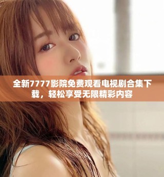 全新7777影院免費觀看電視劇合集下載，輕松享受無限精彩內容