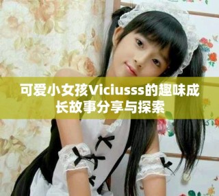 可愛小女孩Viciusss的趣味成長故事分享與探索