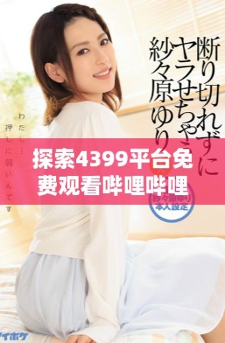 探索4399平臺免費觀看嗶哩嗶哩精彩內容的最佳途徑