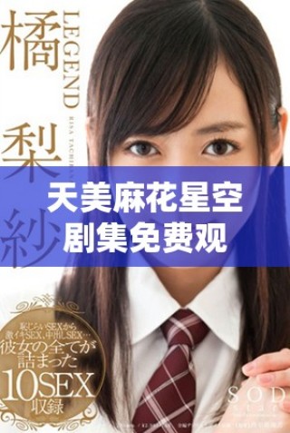 天美麻花星空劇集免費觀看全新上線體驗無限精彩
