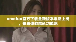 omofun官方下載全新版本震撼上線，快來體驗精彩功能吧