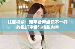 紅杏視頻：新平臺帶給你不一樣的視聽享受與精彩內容