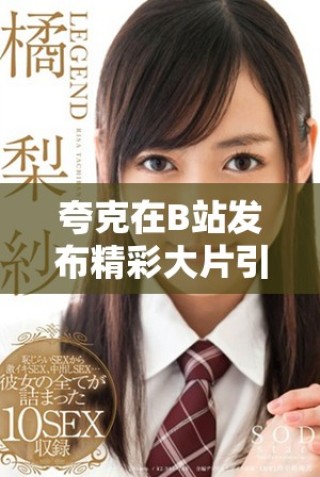 夸克在B站發布精彩大片引發激烈討論與關注