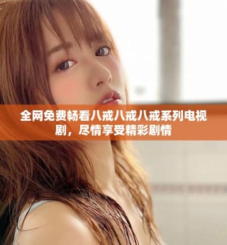 全網(wǎng)免費(fèi)暢看八戒八戒八戒系列電視劇，盡情享受精彩劇情
