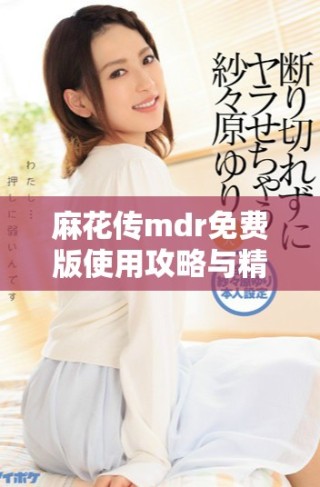 麻花傳mdr免費版使用攻略與精彩功能介紹