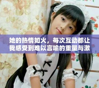 她的熱情如火，每次互動都讓我感受到難以言喻的重量與激情