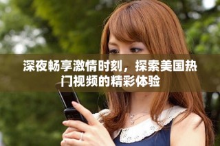 深夜暢享激情時刻，探索美國熱門視頻的精彩體驗