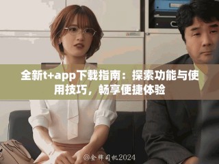全新t+app下載指南：探索功能與使用技巧，暢享便捷體驗