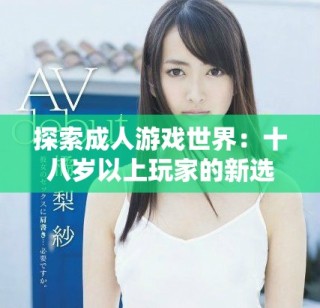 探索成人游戲世界：十八歲以上玩家的新選擇與體驗(yàn)