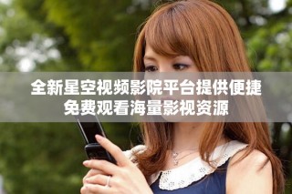全新星空視頻影院平臺提供便捷免費觀看海量影視資源