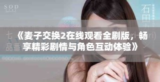 《麥子交換2在線觀看全劇版，暢享精彩劇情與角色互動體驗》