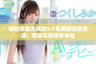 輕松安裝無風險9.1免費版動漫資源，盡享無限精彩體驗