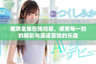 難哄全集在線觀看，感受每一刻的精彩與追逐冒險的樂趣