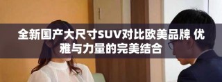全新國產大尺寸SUV對比歐美品牌 優雅與力量的完美結合