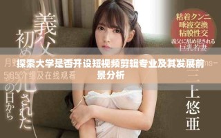 探索大學(xué)是否開設(shè)短視頻剪輯專業(yè)及其發(fā)展前景分析