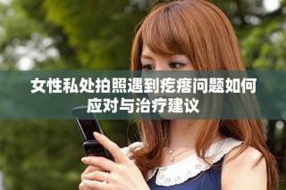 女性私處拍照遇到疙瘩問題如何應對與治療建議