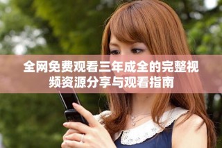 全網(wǎng)免費(fèi)觀看三年成全的完整視頻資源分享與觀看指南