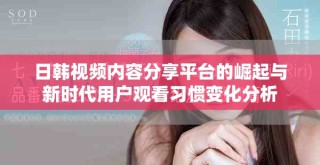 日韓視頻內容分享平臺的崛起與新時代用戶觀看習慣變化分析