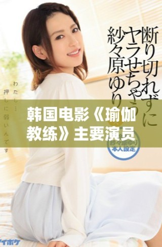 韓國電影《瑜伽教練》主要演員陣容揭秘與角色分析