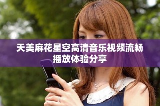 天美麻花星空高清音樂視頻流暢播放體驗分享