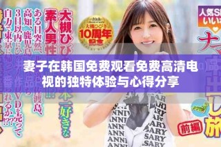 妻子在韓國免費觀看免費高清電視的獨特體驗與心得分享