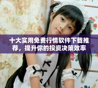 十大實用免費行情軟件下載推薦，提升你的投資決策效率