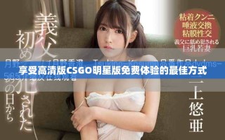 享受高清版CSGO明星版免費(fèi)體驗(yàn)的最佳方式