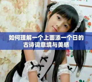 如何理解一個(gè)上面添一個(gè)日的古詩(shī)詞意境與美感