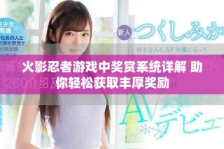 火影忍者游戲中獎賞系統詳解 助你輕松獲取豐厚獎勵