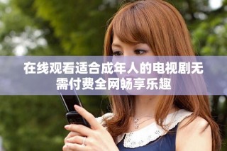 在線觀看適合成年人的電視劇無需付費全網暢享樂趣
