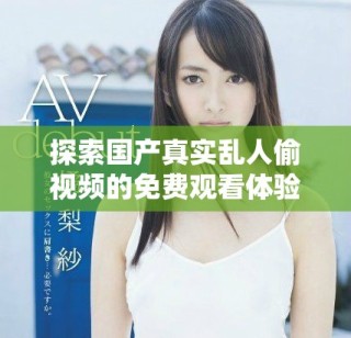 探索國產真實亂人偷視頻的免費觀看體驗與精彩內容分享