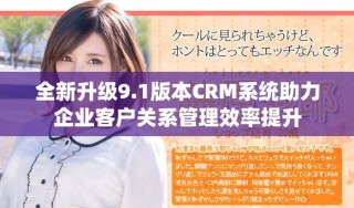 全新升級9.1版本CRM系統助力企業客戶關系管理效率提升