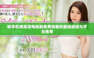 暢享在線高清電視劇免費觀看的最佳途徑與平臺推薦
