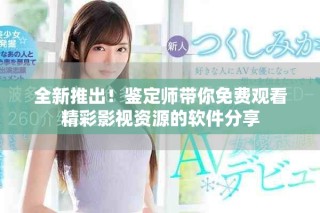 全新推出！鑒定師帶你免費觀看精彩影視資源的軟件分享