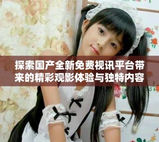 探索國產(chǎn)全新免費(fèi)視訊平臺(tái)帶來的精彩觀影體驗(yàn)與獨(dú)特內(nèi)容
