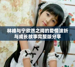 林峰與寧欣然之間的愛情波折與成長故事完整版分享