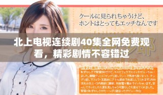 北上電視連續(xù)劇40集全網(wǎng)免費(fèi)觀看，精彩劇情不容錯(cuò)過(guò)