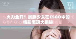 火力全開！暴躁少女在CSGO中的精彩表現大揭秘