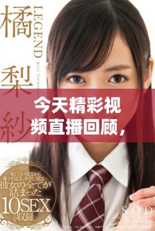 今天精彩視頻直播回顧，高清畫面一覽無遺